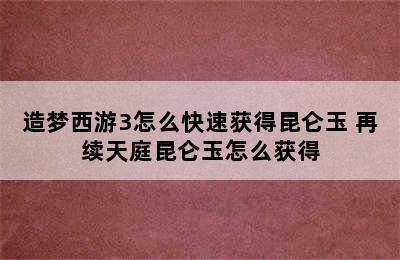 造梦西游3怎么快速获得昆仑玉 再续天庭昆仑玉怎么获得